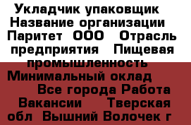 Укладчик-упаковщик › Название организации ­ Паритет, ООО › Отрасль предприятия ­ Пищевая промышленность › Минимальный оклад ­ 24 000 - Все города Работа » Вакансии   . Тверская обл.,Вышний Волочек г.